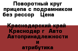 Поворотный круг прицепа с подрамником без рессор › Цена ­ 5 000 - Краснодарский край, Краснодар г. Авто » Автопринадлежности и атрибутика   . Краснодарский край,Краснодар г.